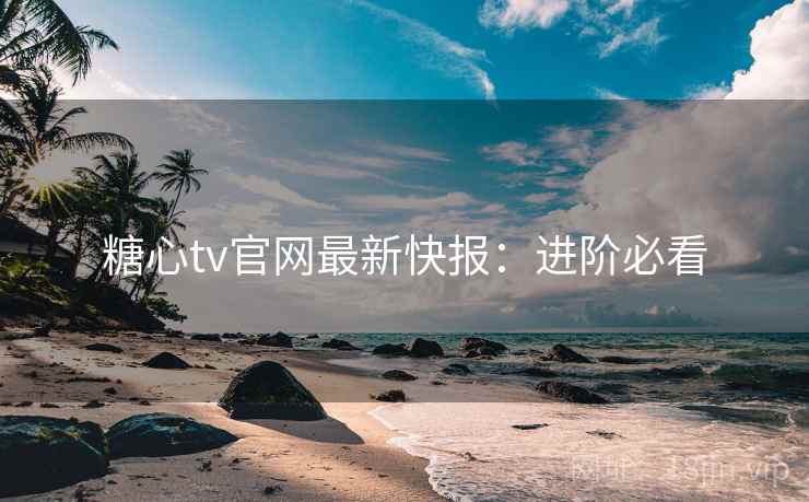 糖心tv官网最新快报：进阶必看