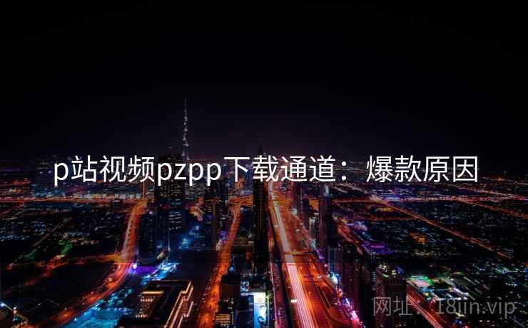 p站视频pzpp下载通道：爆款原因