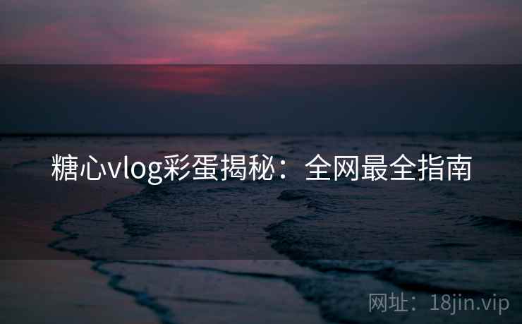 糖心vlog彩蛋揭秘：全网最全指南