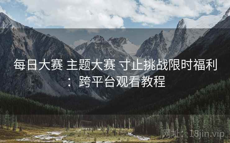 每日大赛 主题大赛 寸止挑战限时福利：跨平台观看教程