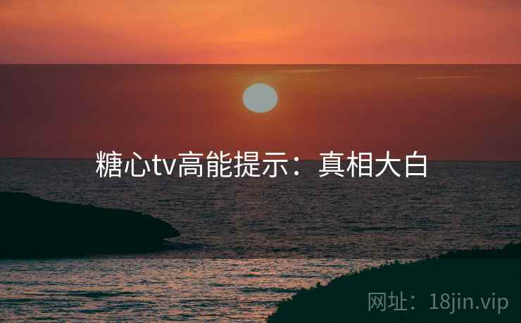 糖心tv高能提示：真相大白