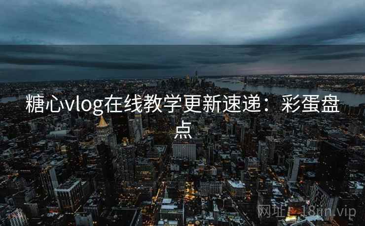 糖心vlog在线教学更新速递：彩蛋盘点