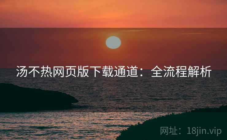 汤不热网页版下载通道:全流程解析 汤不热网页版下载通道:全流程解析